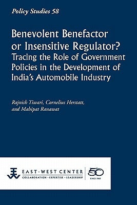 Benevolent Benefactor or Insensitive Regulator? Tracing the Role of Government Policies in the Development of India's Automobile Industry by Tiwari, Rajnish