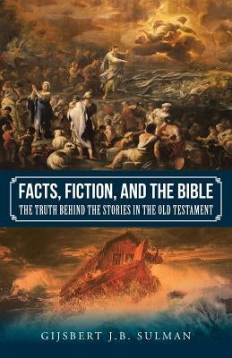 Facts, Fiction, and the Bible: The Truth behind the Stories in the Old Testament by Sulman, Gijsbert J. B.