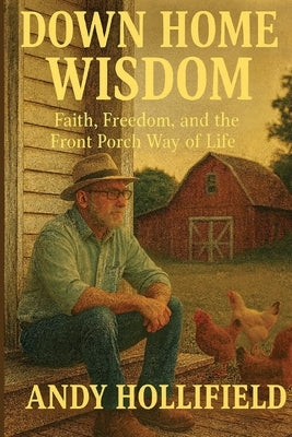 Down Home Wisdom: Faith, Freedom, and The Front Porch Way of Life: Faith, Freedom, and The Front Porch Way of Life by Hollifield, Andy