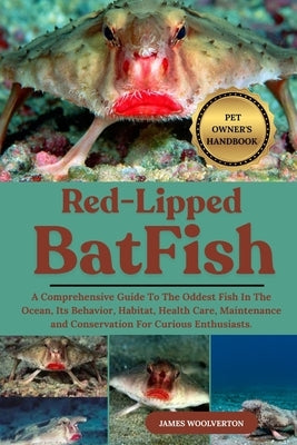 Red-Lipped Batfish: A Comprehensive Guide To The Oddest Fish In The Ocean, Its Behavior, Habitat, Health Care, Maintenance and Conservation For Curiou by Woolverton, James