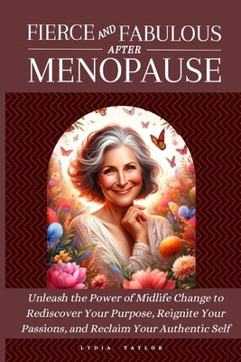 Fierce and Fabulous After Menopause: Unleash the Power of Midlife Change to Rediscover Your Purpose, Reignite Your Passions, and Reclaim Your Authenti by Taylor, Lydia