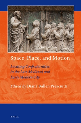 Space, Place, and Motion: Locating Confraternities in the Late Medieval and Early Modern City by Presciutti, Diana Bullen