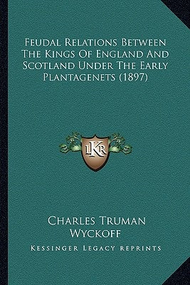 Feudal Relations Between The Kings Of England And Scotland Under The Early Plantagenets (1897) by Wyckoff, Charles Truman