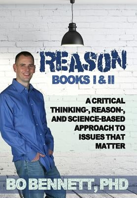 Reason: Books I & II: A Critical Thinking-, Reason-, and Science-Based Approach to Issues That Matter by Bennett, Phd Bo