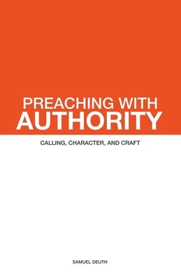 Preaching with Authority: Calling, Character, and Craft by Deuth, Samuel
