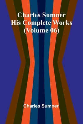 Charles Sumner: His complete works (Volume 06) by Sumner, Charles