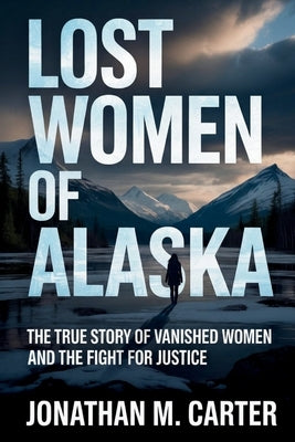 Lost Women of Alaska: The True Story of Vanished Women and the Fight for Justice by Carter, Jonathan M.