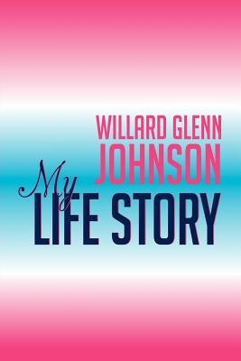 Willard Glenn Johnson, My Life Story by Johnson, Willard