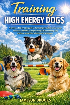 Training High Energy Dogs: A proven, step-by-step guide to channeling boundless canine energy into focus, obedience, and joy through smart training, d by Brooks, Jameson