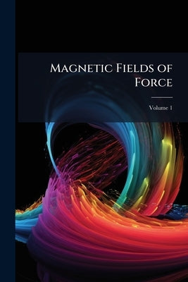 Magnetic Fields of Force: An Exposition of the Phenomena of Magnetism, Electro-Magnetism, and Induction Based On the Conception of Lines of Force; Vol by Anonymous