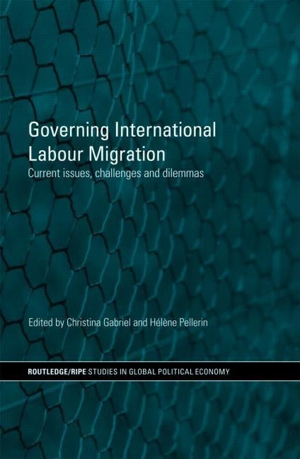 Governing International Labour Migration: Current Issues, Challenges and Dilemmas by Gabriel, Christina