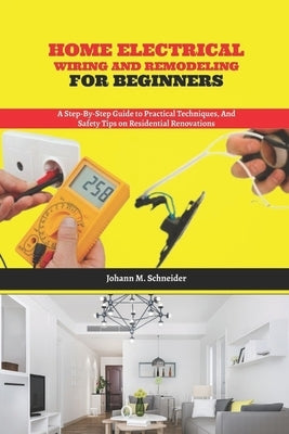 Home Electrical Wiring and Remodeling for Beginners: A Step-by-Step Guide to Practical Techniques, and Safety Tips on Residential Renovations by Schneider, Johann M.
