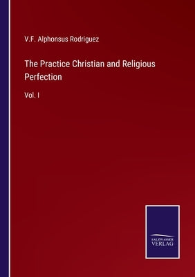 The Practice Christian and Religious Perfection: Vol. I by Rodriguez, V. F. Alphonsus