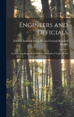Engineers and Officials: An Historical Sketch of the Progress of Health of Towns Works by Britain General Board of Health, Edwi
