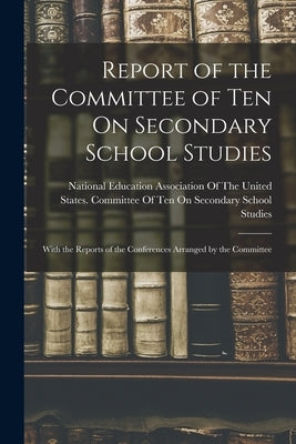 Report of the Committee of Ten On Secondary School Studies: With the Reports of the Conferences Arranged by the Committee by National Education Association of the