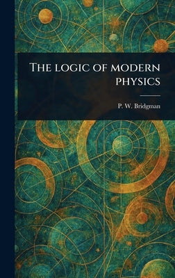 The Logic of Modern Physics by Bridgman, P. W. (Percy Williams)