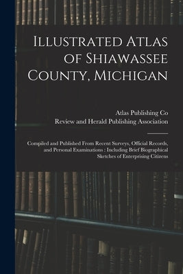 Illustrated Atlas of Shiawassee County, Michigan: Compiled and Published From Recent Surveys, Official Records, and Personal Examinations: Including B by Atlas Publishing Co