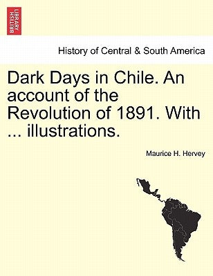 Dark Days in Chile. an Account of the Revolution of 1891. with ... Illustrations. by Hervey, Maurice H.