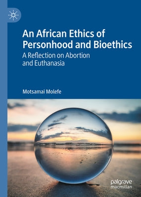 An African Ethics of Personhood and Bioethics: A Reflection on Abortion and Euthanasia by Molefe, Motsamai