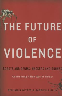 The Future of Violence: Robots and Germs, Hackers and Drones-Confronting a New Age of Threat by Wittes, Benjamin