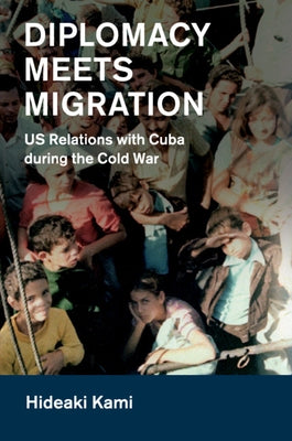 Diplomacy Meets Migration: Us Relations with Cuba During the Cold War by Kami, Hideaki