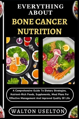 Everything about Bone Cancer Nutrition: A Comprehensive Guide To Dietary Strategies, Nutrient-Rich Foods, Supplements, Meal Plans For Effective Manage by Uselton, Walton