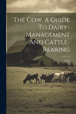 The Cow, A Guide To Dairy-management And Cattle-rearing by Cow