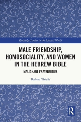 Male Friendship, Homosociality, and Women in the Hebrew Bible: Malignant Fraternities by Thiede, Barbara