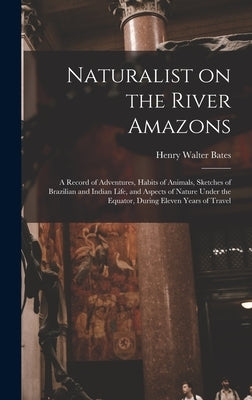Naturalist on the River Amazons: a Record of Adventures, Habits of Animals, Sketches of Brazilian and Indian Life, and Aspects of Nature Under the Equ by Bates, Henry Walter 1825-1892