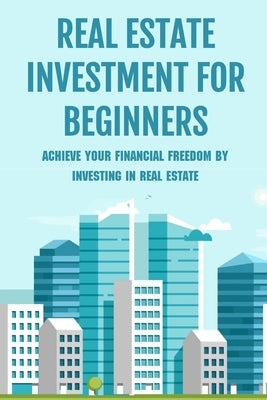 Real Estate Investment For Beginners: Achieve Your Financial Freedom By Investing In Real Estate: How To Become A Millionare Real Estate Agent by Powlen, Albertine
