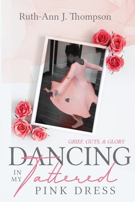 Dancing In My Tattered Pink Dress: Grief, Guts & Glory by Thompson, Ruth-Ann J.