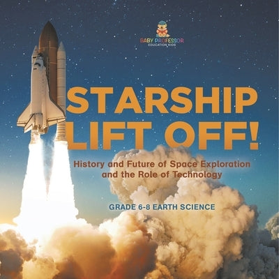 Starship Lift Off! History and Future of Space Exploration and the Role of Technology Grade 6-8 Earth Science by Baby Professor