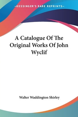 A Catalogue Of The Original Works Of John Wyclif by Shirley, Walter Waddington