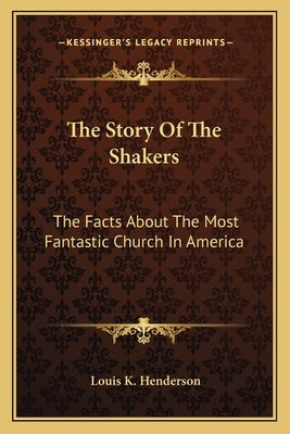 The Story Of The Shakers: The Facts About The Most Fantastic Church In America by Henderson, Louis K.