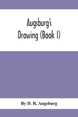 Augsburg'S Drawing (Book I); A Text Book Designed To Teach Drawing And Color In The First, Second And Third Grades by D. R. Augsburg