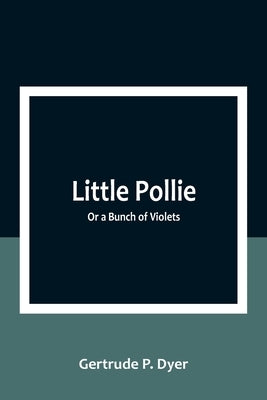 Little Pollie: Or a Bunch of Violets by P. Dyer, Gertrude