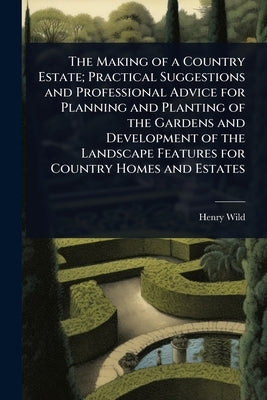 The Making of a Country Estate; Practical Suggestions and Professional Advice for Planning and Planting of the Gardens and Development of the Landscap by Wild, Henry [From Old Catalog]