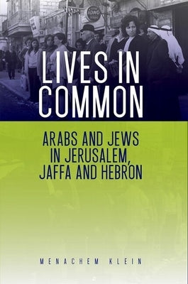 Lives in Common: Arabs and Jews in Jerusalem, Jaffa and Hebron by Klein, Menachem