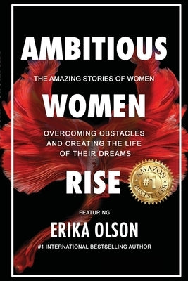 Ambitious Women Rise: The Amazing Stories of Women Overcoming Obstacles and Creating the Life of their Dreams by Olson, Erika