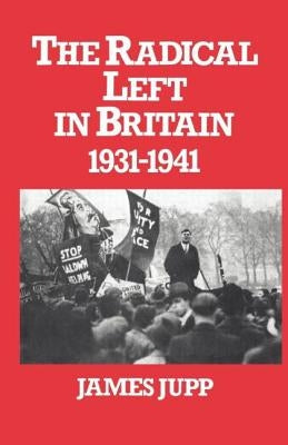 The Radical Left in Britain: 1931-1941 by Jupp, James