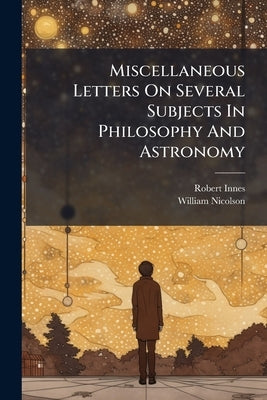 Miscellaneous Letters On Several Subjects In Philosophy And Astronomy: Wrote To The Learned Dr. Nicholson, Late Archbishop Of Cashell by Innes, Robert