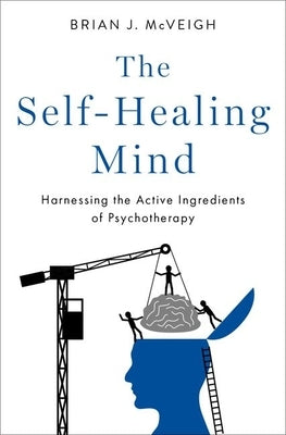 The Self-Healing Mind: Harnessing the Active Ingredients of Psychotherapy by McVeigh, Brian J.