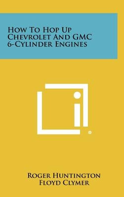 How to Hop Up Chevrolet and GMC 6-Cylinder Engines by Huntington, Roger