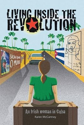 Living Inside The Revolution: An Irish Woman In Cuba by McCartney, Karen