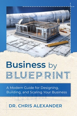 Business by Blueprint: A Modern Guide for Designing, Building, and Scaling Your Business by Alexander, Chris