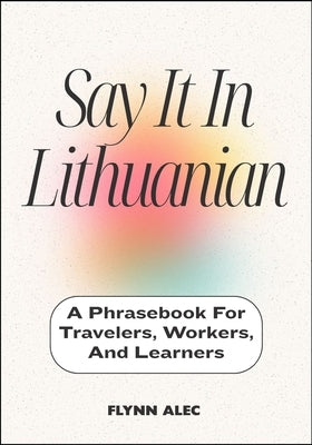 Say It In Lithuanian: A Phrasebook For Travelers, Workers, And Learners by Alec, Flynn