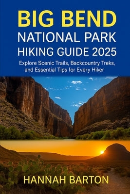 Big Bend National Park Hiking Guide 2025: Explore Scenic Trails, Backcountry Treks, and Essential Tips for Every Hiker by Barton, Hannah