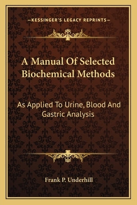 A Manual Of Selected Biochemical Methods: As Applied To Urine, Blood And Gastric Analysis by Underhill, Frank P.