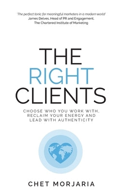 The Right Clients: Choose who you work with, reclaim your energy and lead with authenticity by Morjaria, Chet