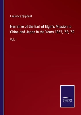 Narrative of the Earl of Elgin's Mission to China and Japan in the Years 1857, '58, '59: Vol. I by Qliphant, Laurence